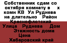 Собственник сдам со 26октября комнату в 4- х комн КВ  Ул Руднева 54 на длительно › Район ­ Краснофлотский › Улица ­ Руднева  › Дом ­ 54 › Этажность дома ­ 1 › Цена ­ 10 000 - Хабаровский край, Хабаровск г. Недвижимость » Квартиры аренда   . Хабаровский край